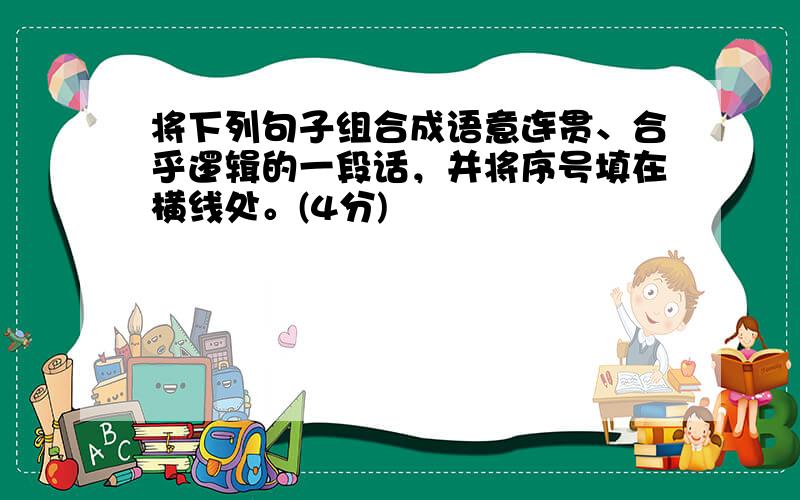 将下列句子组合成语意连贯、合乎逻辑的一段话，并将序号填在横线处。(4分)