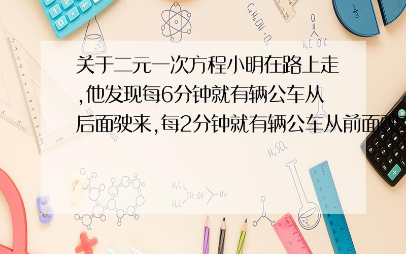 关于二元一次方程小明在路上走,他发现每6分钟就有辆公车从后面驶来,每2分钟就有辆公车从前面驶来,设人和车速不变,几分钟一