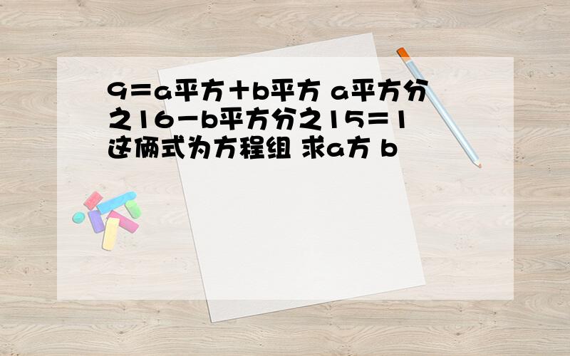 9＝a平方＋b平方 a平方分之16－b平方分之15＝1 这俩式为方程组 求a方 b