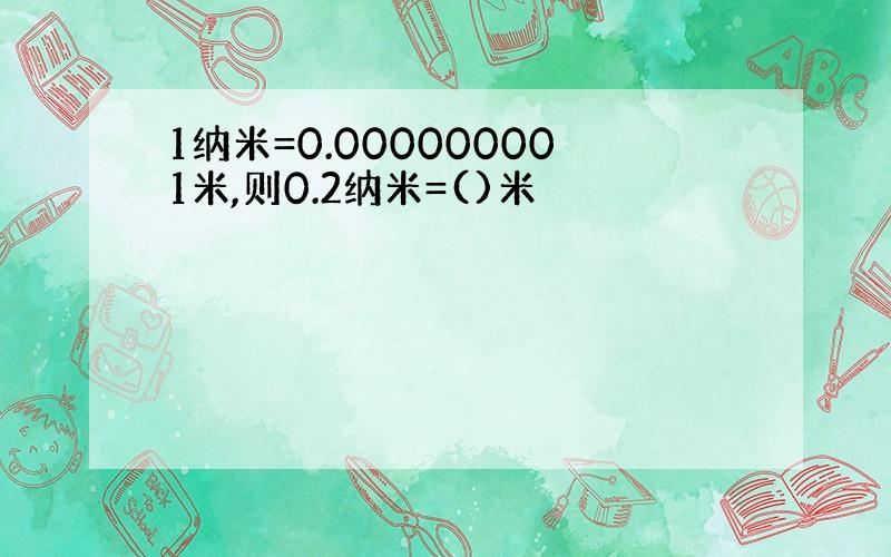 1纳米=0.000000001米,则0.2纳米=()米