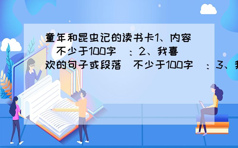 童年和昆虫记的读书卡1、内容（不少于100字）：2、我喜欢的句子或段落（不少于100字）：3、我的感悟（不少于100字）