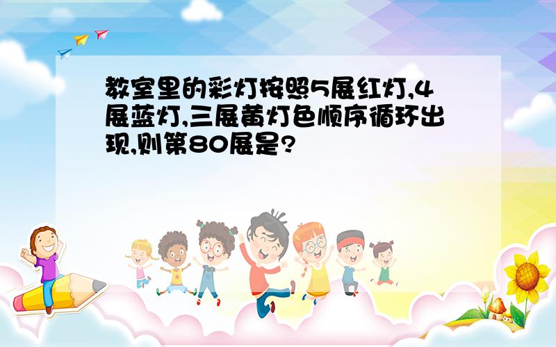 教室里的彩灯按照5展红灯,4展蓝灯,三展黄灯色顺序循环出现,则第80展是?