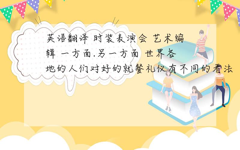 英语翻译 时装表演会 艺术编辑 一方面.另一方面 世界各地的人们对好的就餐礼仪有不同的看法