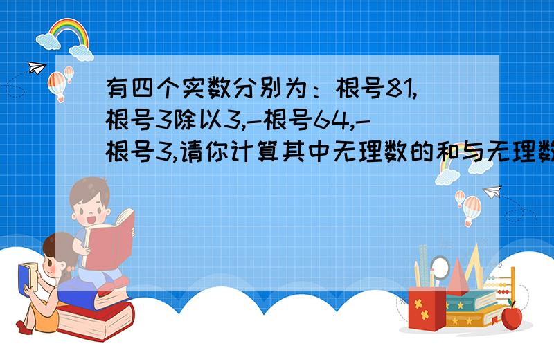 有四个实数分别为：根号81,根号3除以3,-根号64,-根号3,请你计算其中无理数的和与无理数的积的差,