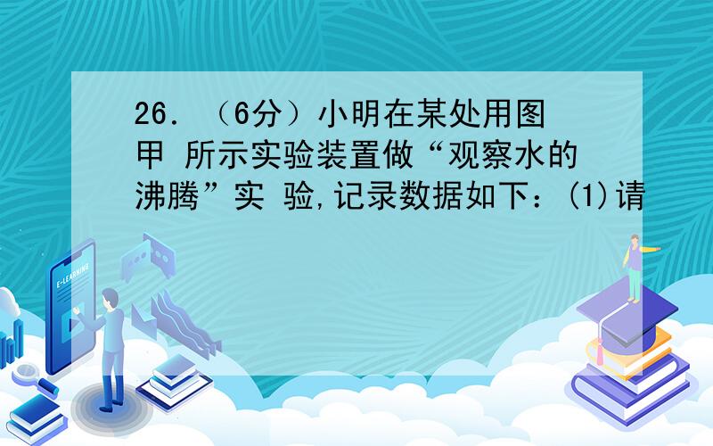 26．（6分）小明在某处用图甲 所示实验装置做“观察水的沸腾”实 验,记录数据如下：(1)请