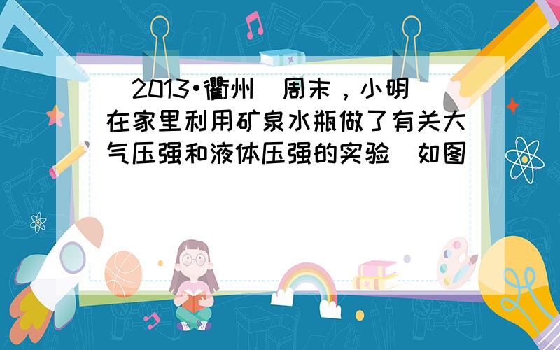 （2013•衢州）周末，小明在家里利用矿泉水瓶做了有关大气压强和液体压强的实验（如图）．