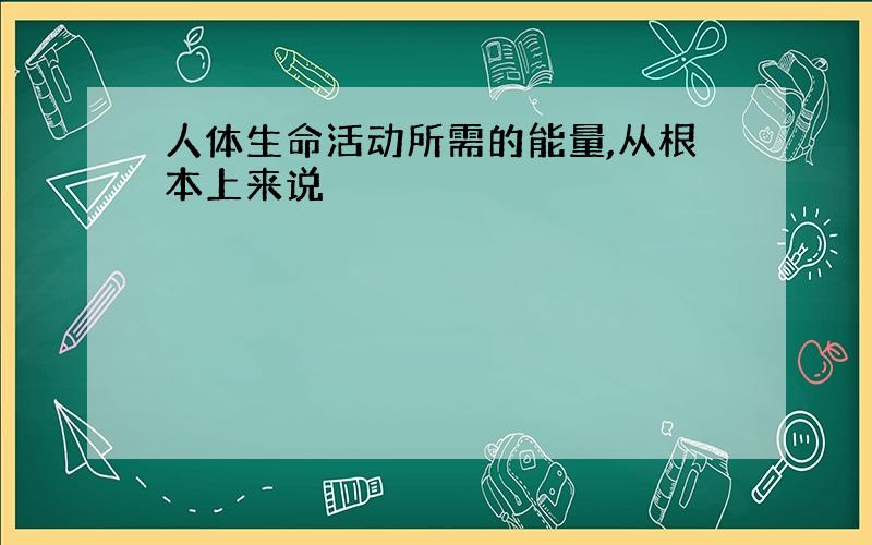 人体生命活动所需的能量,从根本上来说