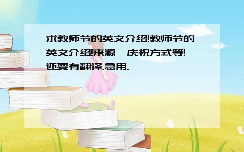 求教师节的英文介绍!教师节的英文介绍!来源,庆祝方式等!还要有翻译.急用.