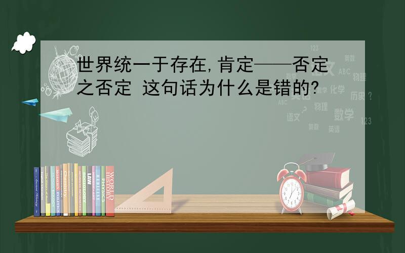 世界统一于存在,肯定——否定之否定 这句话为什么是错的?