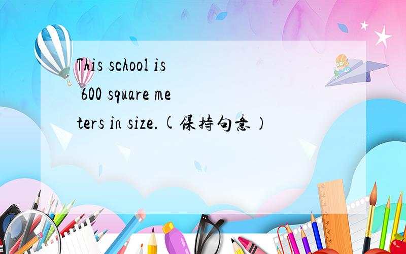 This school is 600 square meters in size.(保持句意）