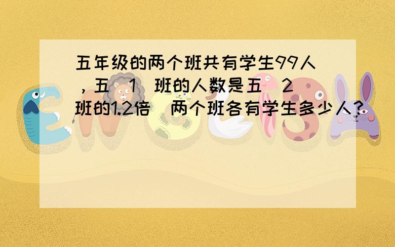 五年级的两个班共有学生99人，五（1）班的人数是五（2）班的1.2倍．两个班各有学生多少人？