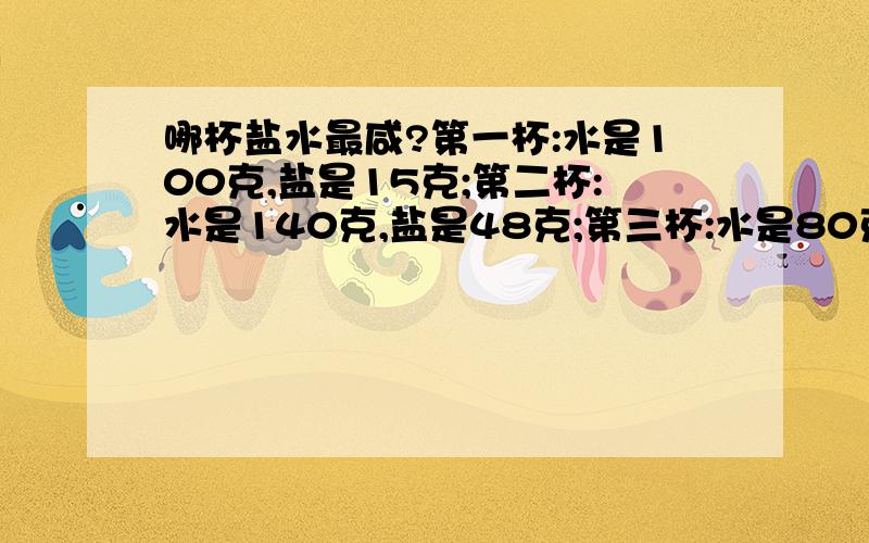 哪杯盐水最咸?第一杯:水是100克,盐是15克;第二杯:水是140克,盐是48克;第三杯:水是80克,盐是5克,