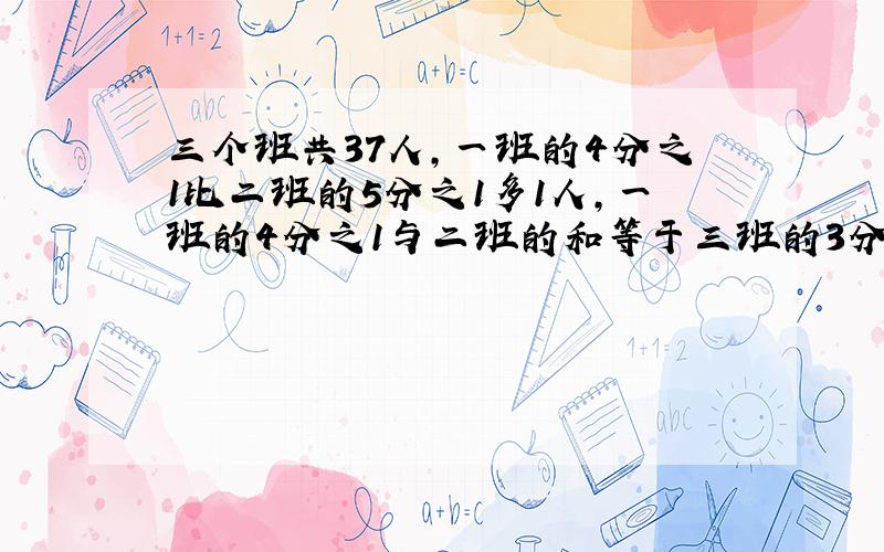 三个班共37人,一班的4分之1比二班的5分之1多1人,一班的4分之1与二班的和等于三班的3分之1,每班各多少名?