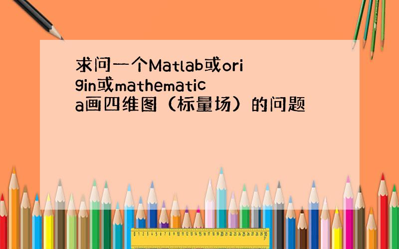 求问一个Matlab或origin或mathematica画四维图（标量场）的问题