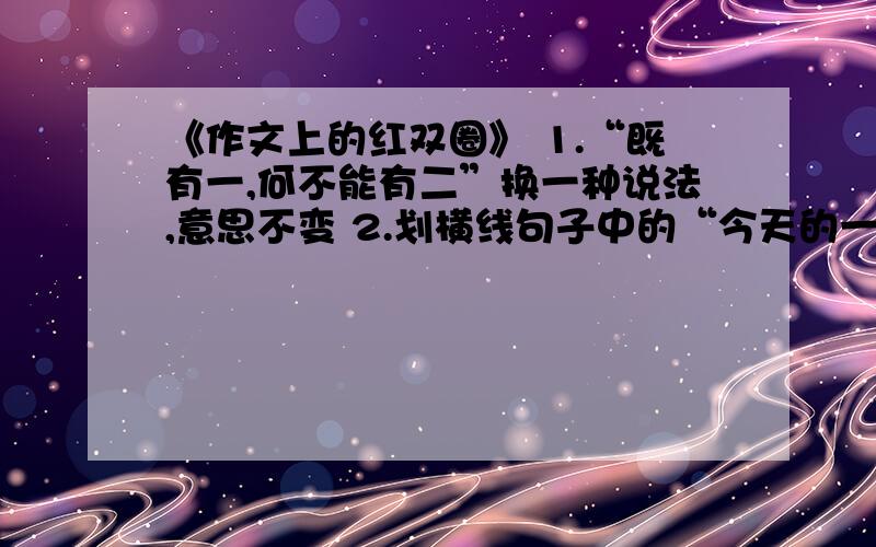 《作文上的红双圈》 1.“既有一,何不能有二”换一种说法,意思不变 2.划横线句子中的“今天的一切”主要