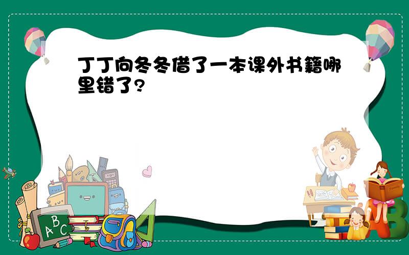 丁丁向冬冬借了一本课外书籍哪里错了?