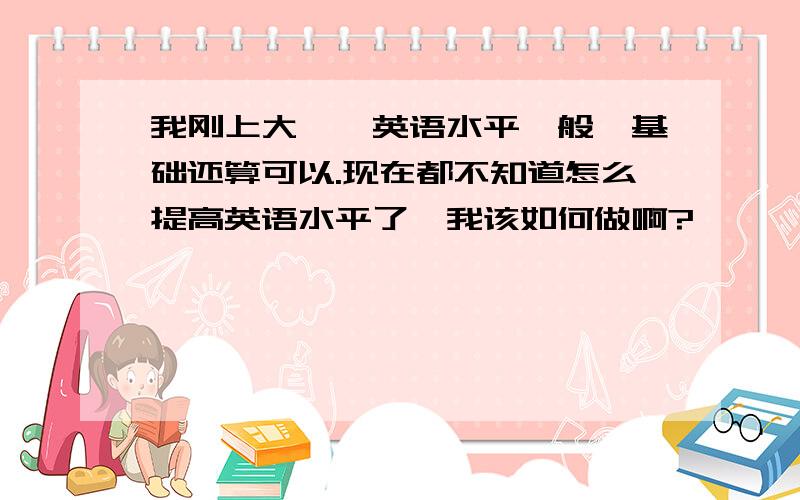 我刚上大一,英语水平一般,基础还算可以.现在都不知道怎么提高英语水平了,我该如何做啊?