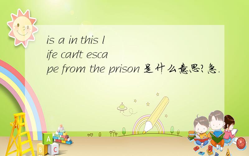 is a in this life can't escape from the prison 是什么意思?急.