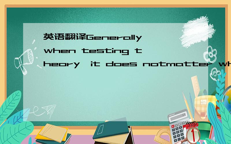 英语翻译Generally,when testing theory,it does notmatter where th