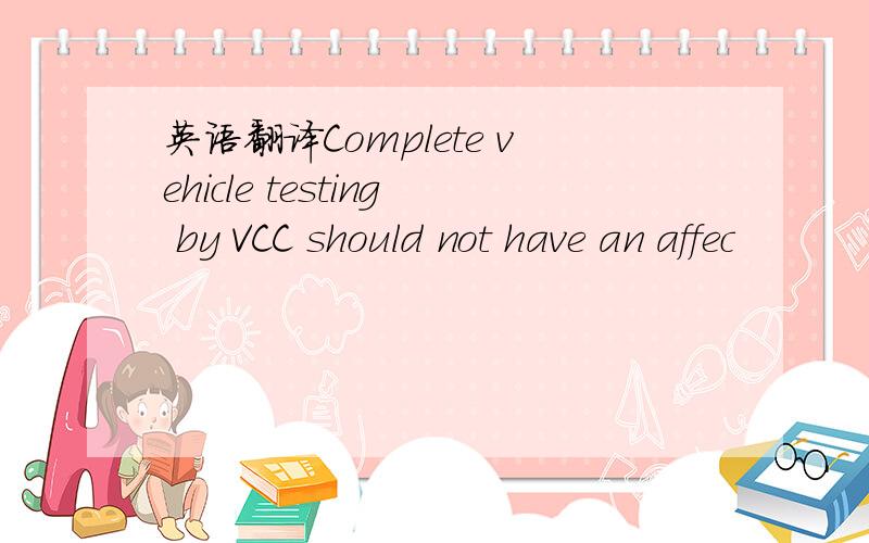 英语翻译Complete vehicle testing by VCC should not have an affec