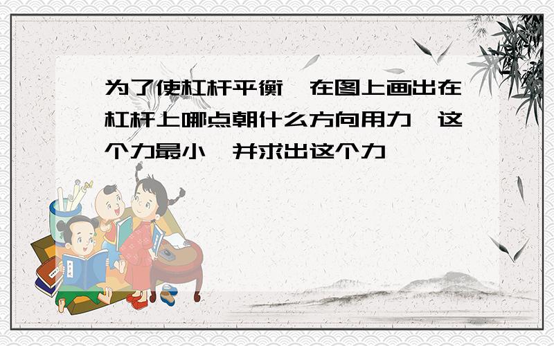 为了使杠杆平衡,在图上画出在杠杆上哪点朝什么方向用力,这个力最小,并求出这个力