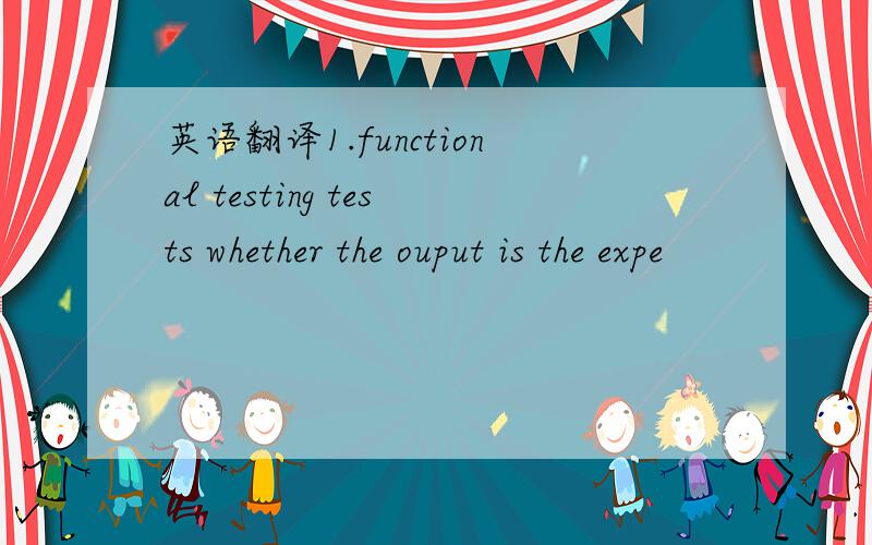 英语翻译1.functional testing tests whether the ouput is the expe