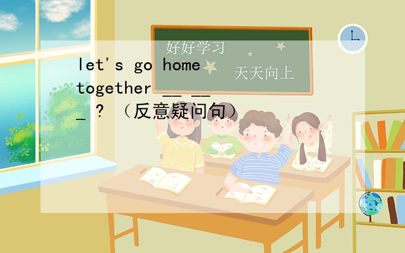 let's go home together __ ___ ? （反意疑问句）