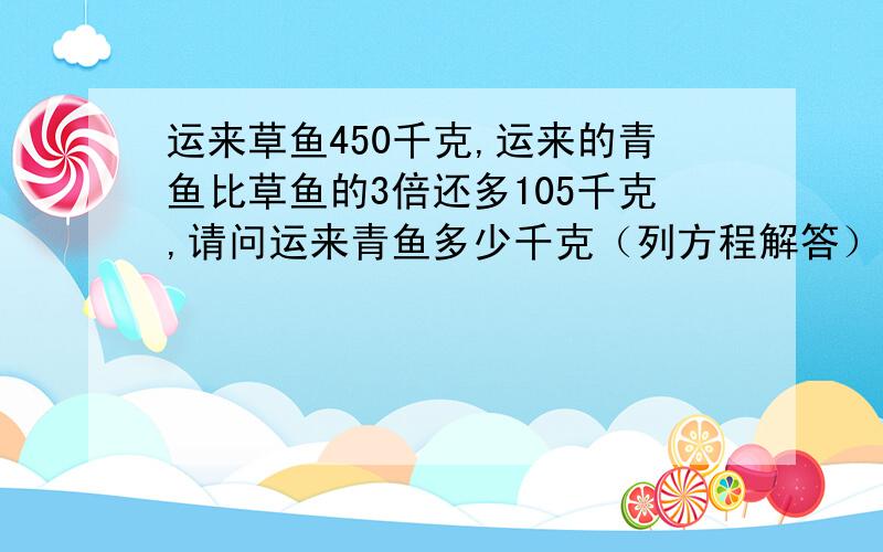 运来草鱼450千克,运来的青鱼比草鱼的3倍还多105千克,请问运来青鱼多少千克（列方程解答）