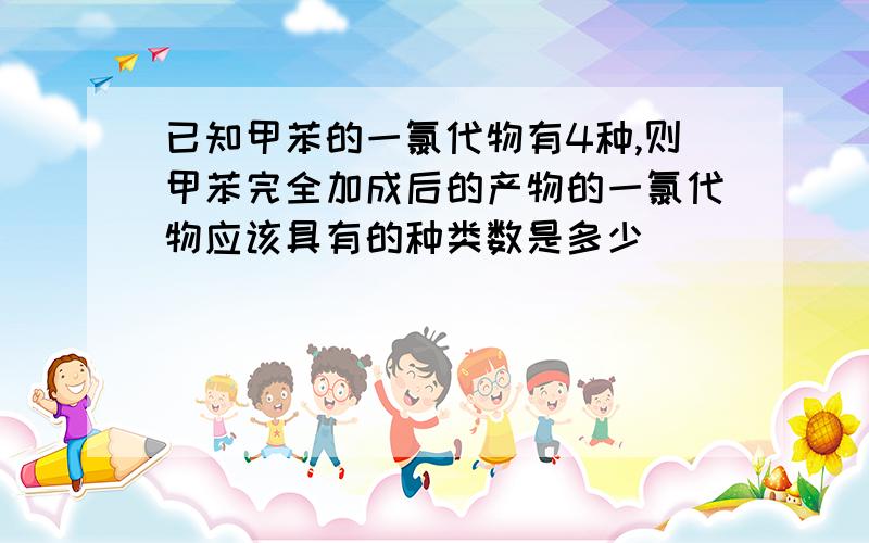 已知甲苯的一氯代物有4种,则甲苯完全加成后的产物的一氯代物应该具有的种类数是多少