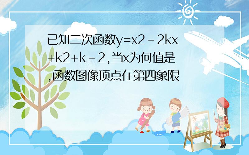 已知二次函数y=x2-2kx+k2+k-2,当x为何值是,函数图像顶点在第四象限