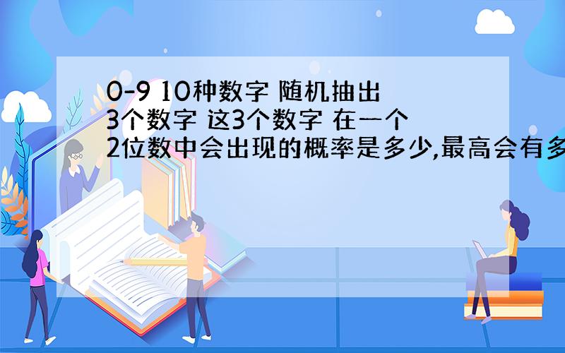 0-9 10种数字 随机抽出3个数字 这3个数字 在一个2位数中会出现的概率是多少,最高会有多少次会出现