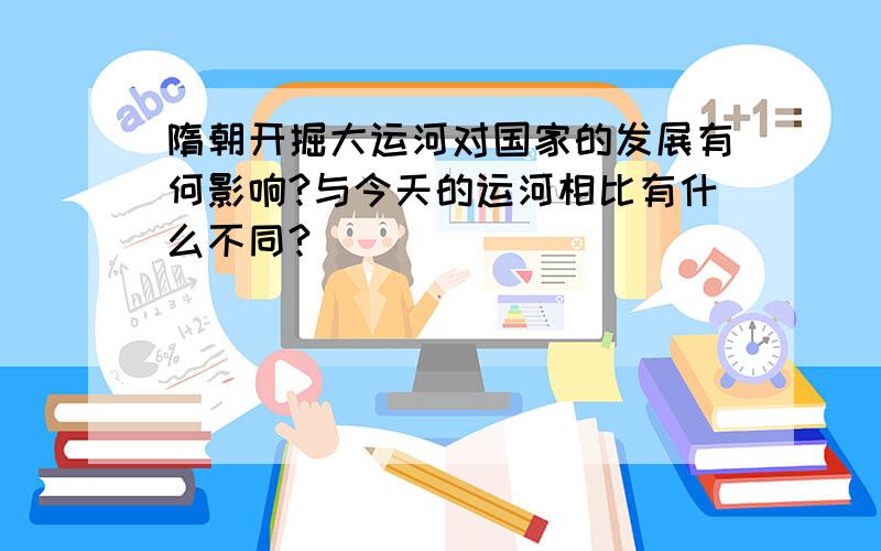 隋朝开掘大运河对国家的发展有何影响?与今天的运河相比有什么不同?