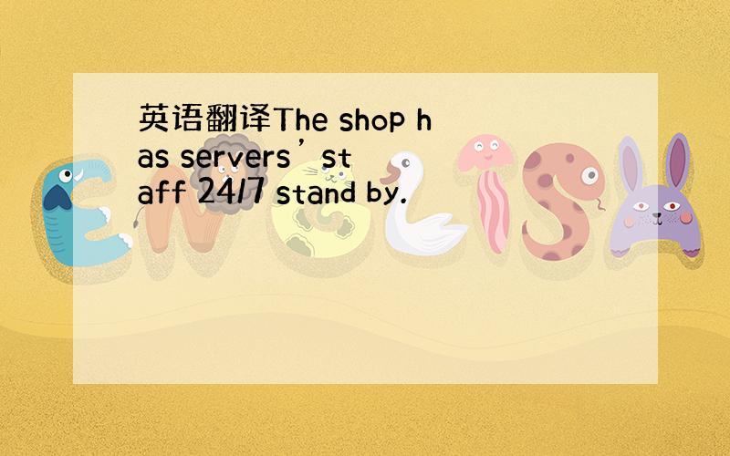 英语翻译The shop has servers’ staff 24/7 stand by.