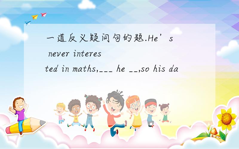 一道反义疑问句的题.He’s never interested in maths,___ he __,so his da