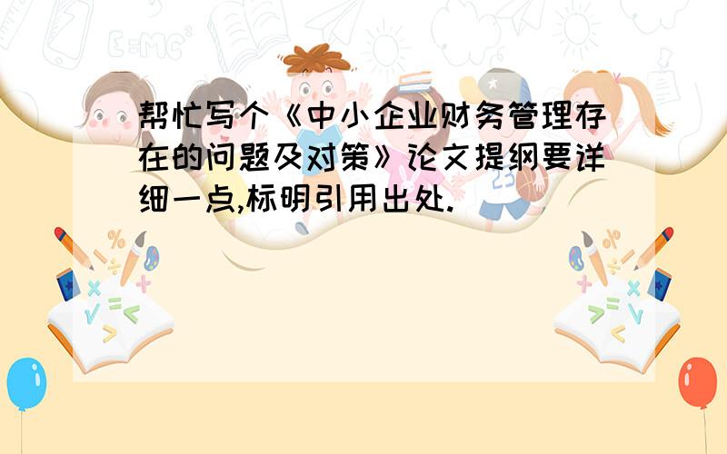 帮忙写个《中小企业财务管理存在的问题及对策》论文提纲要详细一点,标明引用出处.