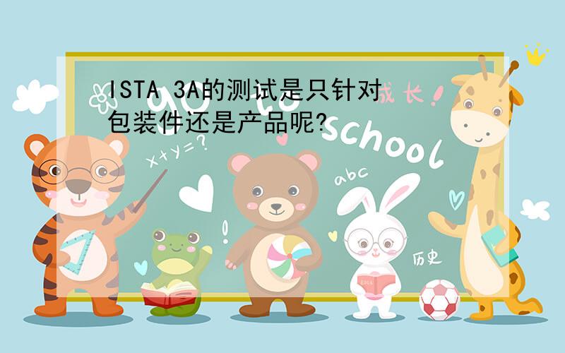 ISTA 3A的测试是只针对包装件还是产品呢?