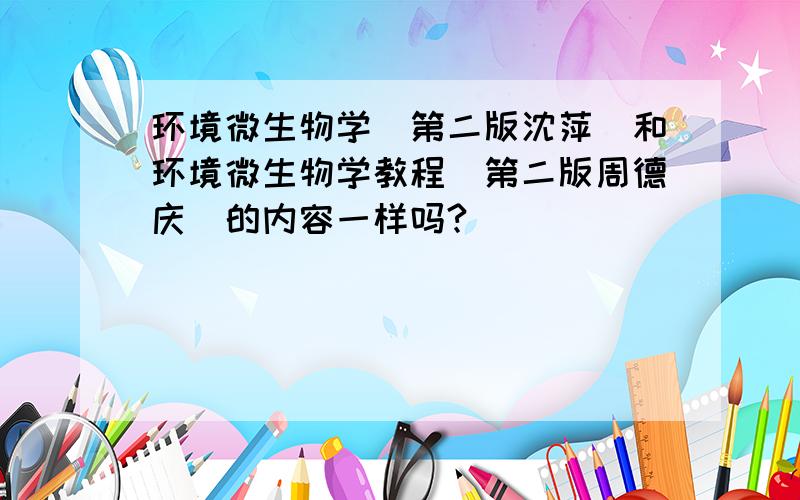 环境微生物学（第二版沈萍）和环境微生物学教程（第二版周德庆）的内容一样吗?