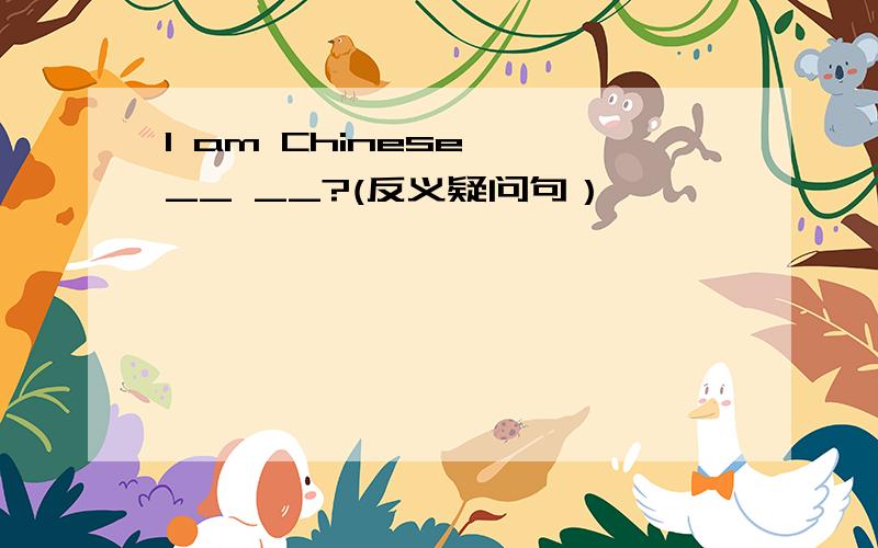 l am Chinese ,__ __?(反义疑问句）