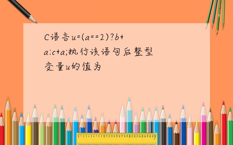 C语言u=(a==2)?b+a:c+a;执行该语句后整型变量u的值为