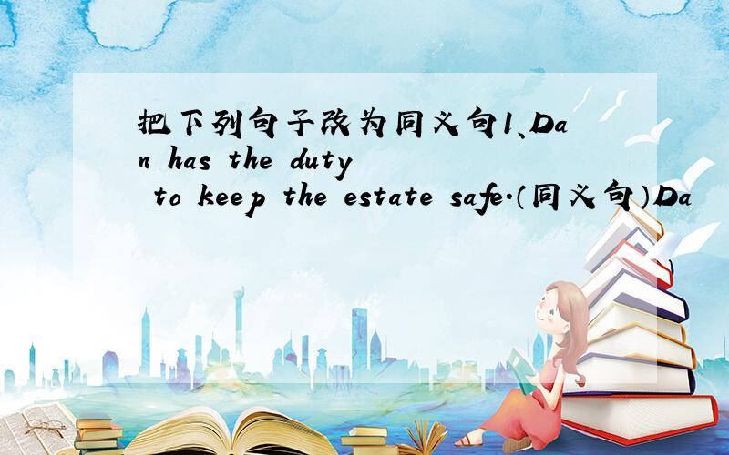 把下列句子改为同义句1、Dan has the duty to keep the estate safe．（同义句）Da