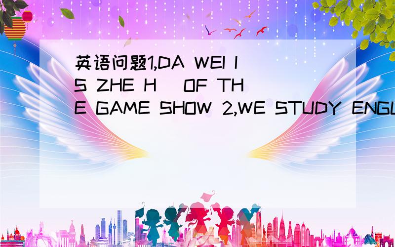 英语问题1,DA WEI IS ZHE H_ OF THE GAME SHOW 2,WE STUDY ENGLISH V