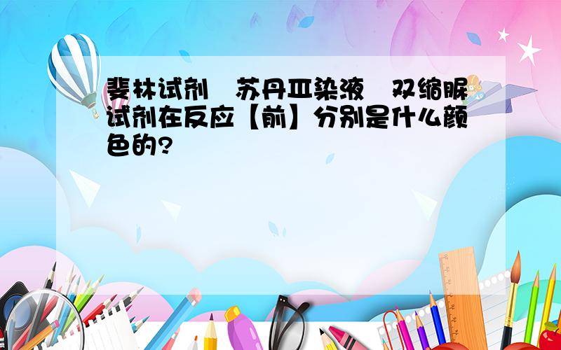 斐林试剂﹑苏丹Ⅲ染液﹑双缩脲试剂在反应【前】分别是什么颜色的?