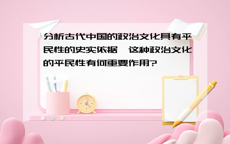 分析古代中国的政治文化具有平民性的史实依据,这种政治文化的平民性有何重要作用?