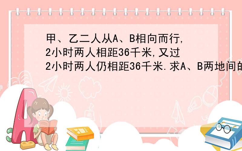 甲、乙二人从A、B相向而行,2小时两人相距36千米,又过2小时两人仍相距36千米.求A、B两地间的距离.