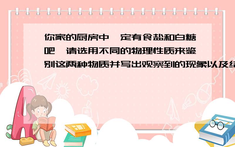 你家的厨房中一定有食盐和白糖吧,请选用不同的物理性质来鉴别这两种物质并写出观察到的现象以及结论