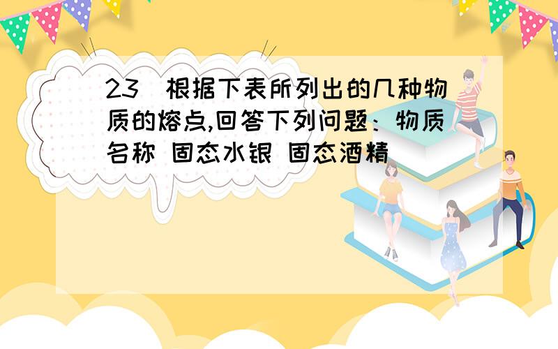 23．根据下表所列出的几种物质的熔点,回答下列问题：物质名称 固态水银 固态酒精