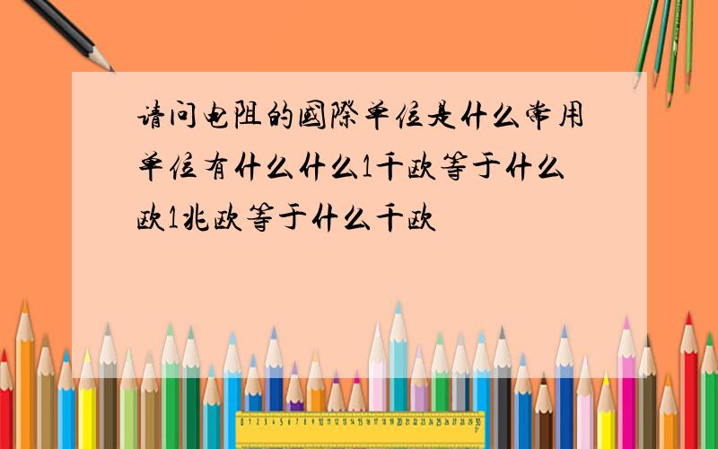 请问电阻的国际单位是什么常用单位有什么什么1千欧等于什么欧1兆欧等于什么千欧