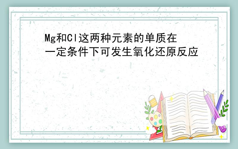 Mg和Cl这两种元素的单质在一定条件下可发生氧化还原反应