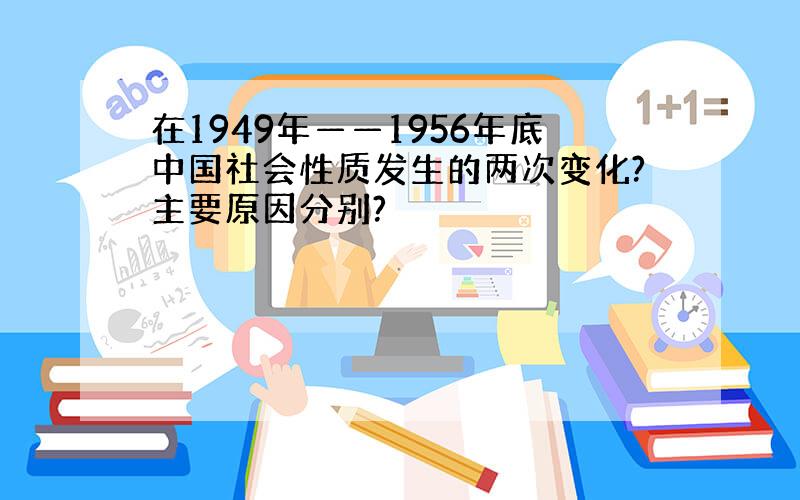 在1949年——1956年底中国社会性质发生的两次变化?主要原因分别?