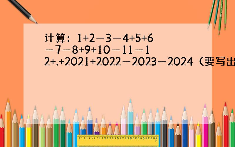 计算：1+2—3—4+5+6—7—8+9+10—11—12+.+2021+2022—2023—2024（要写出过程）